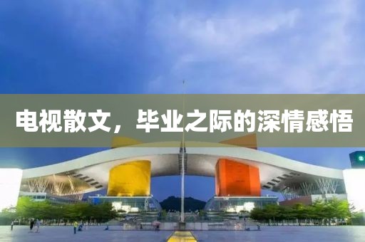 电视散文，毕业之际的深情感悟