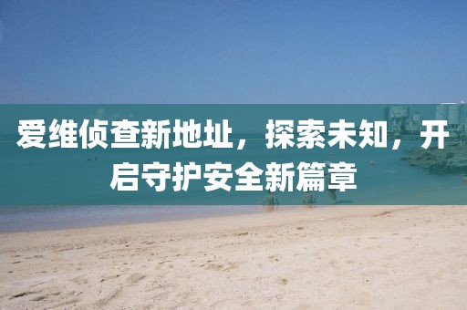 爱维侦查新地址，探索未知，开启守护安全新篇章