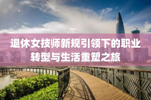退休女技师新规引领下的职业转型与生活重塑之旅