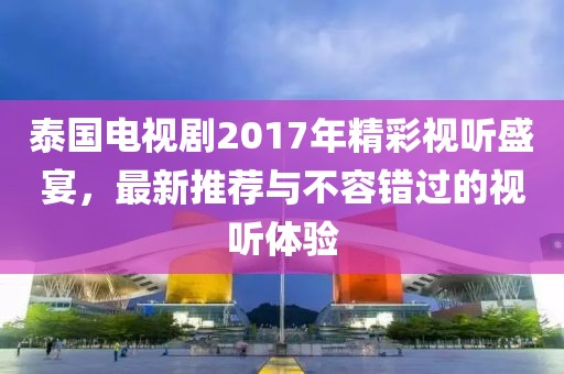 泰国电视剧2017年精彩视听盛宴，最新推荐与不容错过的视听体验