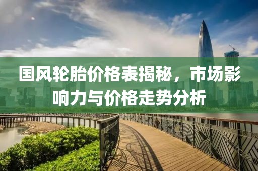国风轮胎价格表揭秘，市场影响力与价格走势分析