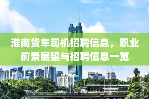 淮南货车司机招聘信息，职业前景展望与招聘信息一览