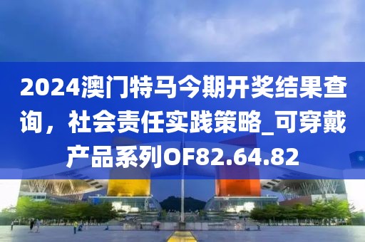 2024澳门特马今期开奖结果查询，社会责任实践策略_可穿戴产品系列OF82.64.82