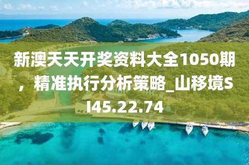 新澳天天开奖资料大全1050期，精准执行分析策略_山移境SI45.22.74