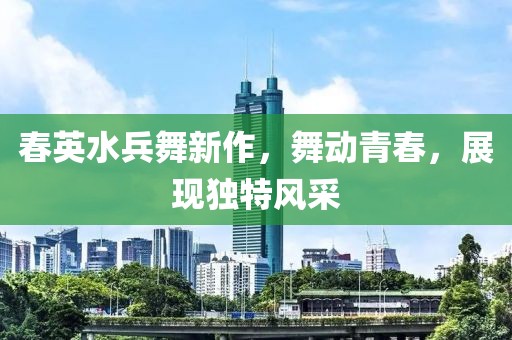 春英水兵舞新作，舞动青春，展现独特风采