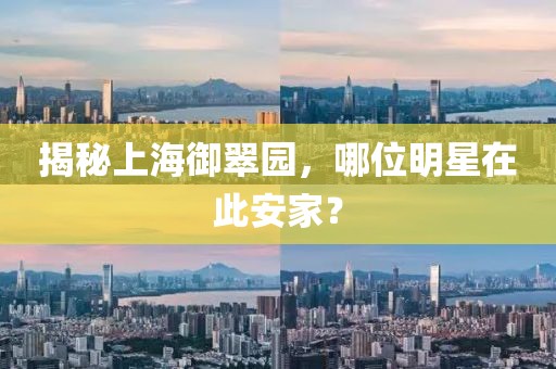 揭秘上海御翠园，哪位明星在此安家？
