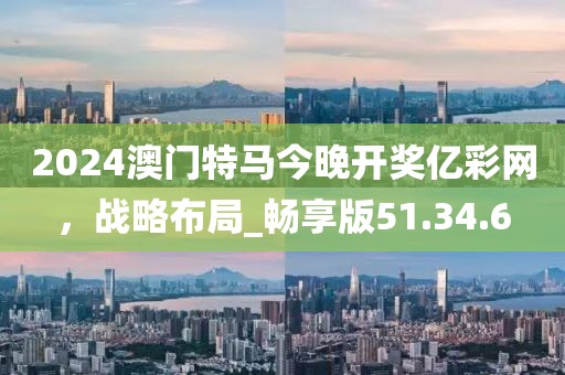 2024澳门特马今晚开奖亿彩网，战略布局_畅享版51.34.6