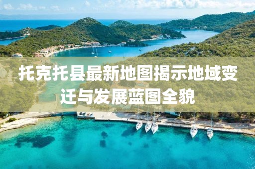 托克托县最新地图揭示地域变迁与发展蓝图全貌
