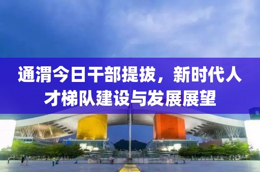 通渭今日干部提拔，新时代人才梯队建设与发展展望