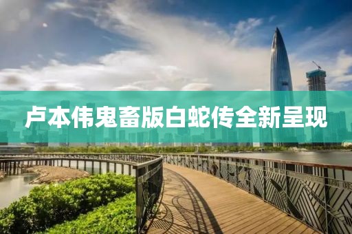 卢本伟鬼畜版白蛇传全新呈现