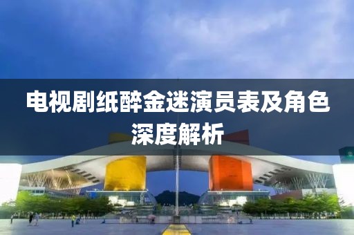 电视剧纸醉金迷演员表及角色深度解析