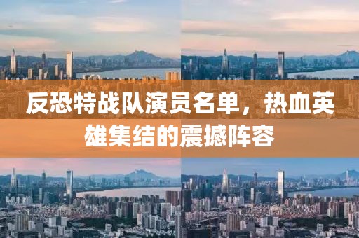 反恐特战队演员名单，热血英雄集结的震撼阵容