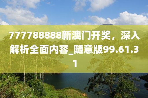 777788888新澳门开奖，深入解析全面内容_随意版99.61.31