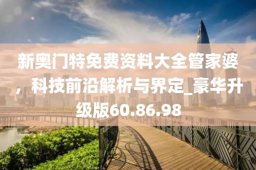 新奥门特免费资料大全管家婆，科技前沿解析与界定_豪华升级版60.86.98