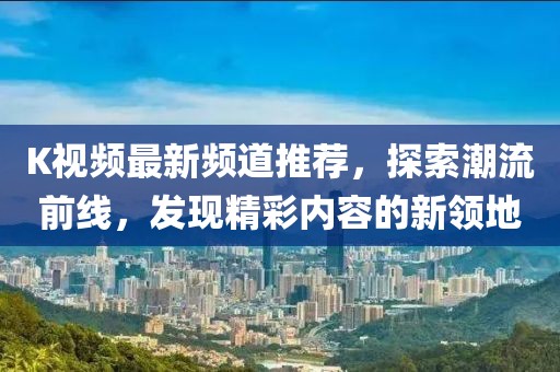 K视频最新频道推荐，探索潮流前线，发现精彩内容的新领地