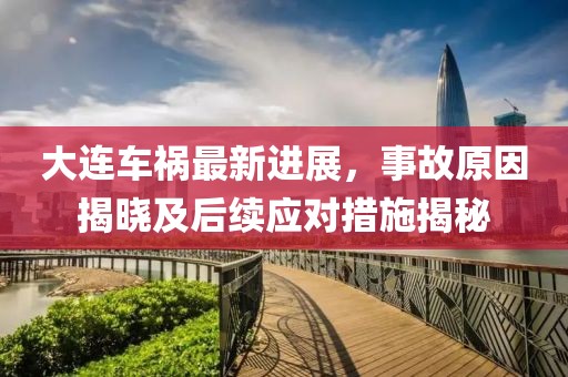 大连车祸最新进展，事故原因揭晓及后续应对措施揭秘