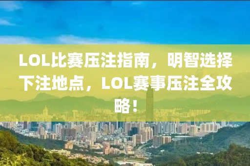 LOL比赛压注指南，明智选择下注地点，LOL赛事压注全攻略！
