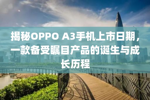 揭秘OPPO A3手机上市日期，一款备受瞩目产品的诞生与成长历程
