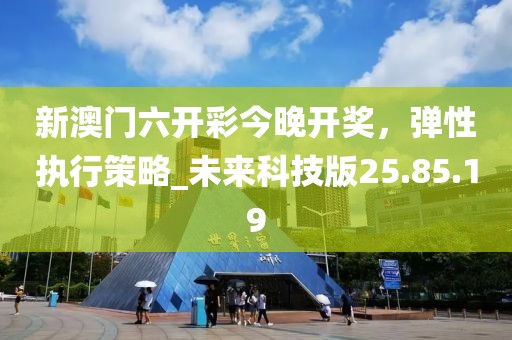 新澳门六开彩今晚开奖，弹性执行策略_未来科技版25.85.19