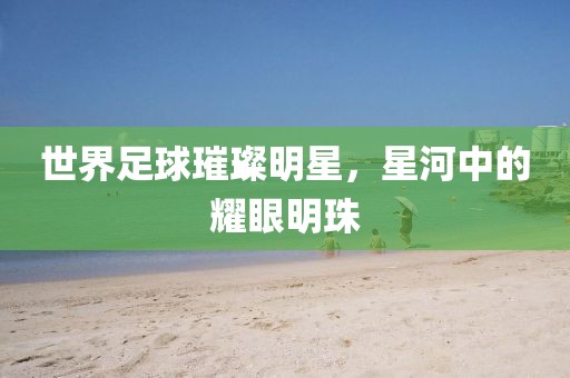 世界足球璀璨明星，星河中的耀眼明珠