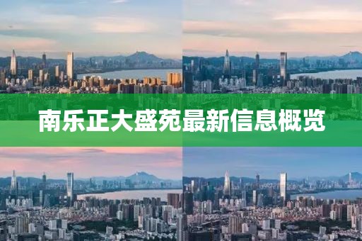 南乐正大盛苑最新信息概览