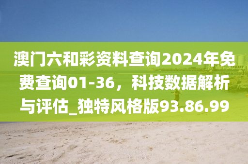 澳门六和彩资料查询2024年免费查询01-36，科技数据解析与评估_独特风格版93.86.99
