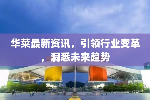 华莱最新资讯，引领行业变革，洞悉未来趋势