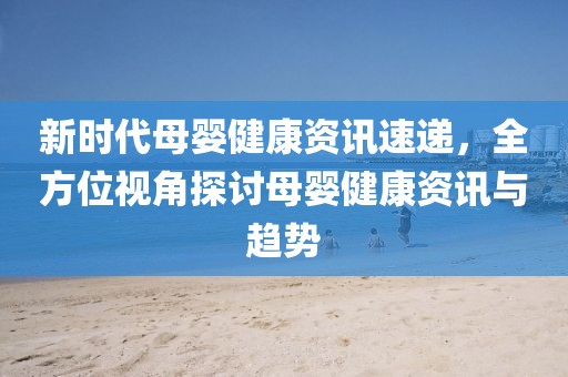 新时代母婴健康资讯速递，全方位视角探讨母婴健康资讯与趋势