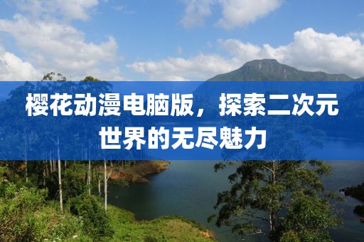 樱花动漫电脑版，探索二次元世界的无尽魅力