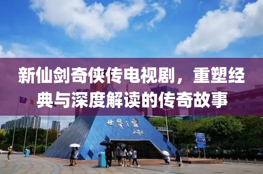 新仙剑奇侠传电视剧，重塑经典与深度解读的传奇故事