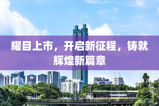 耀目上市，开启新征程，铸就辉煌新篇章