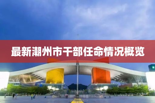 最新潮州市干部任命情况概览