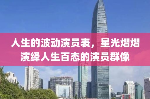 人生的波动演员表，星光熠熠演绎人生百态的演员群像