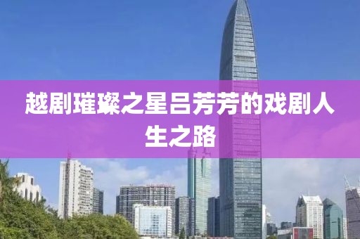 越剧璀璨之星吕芳芳的戏剧人生之路