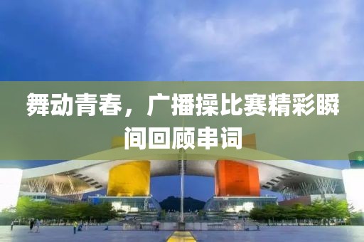 舞动青春，广播操比赛精彩瞬间回顾串词