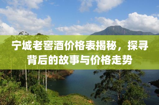 宁城老窖酒价格表揭秘，探寻背后的故事与价格走势