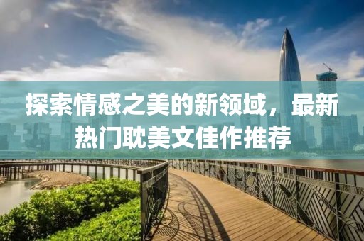 探索情感之美的新领域，最新热门耽美文佳作推荐