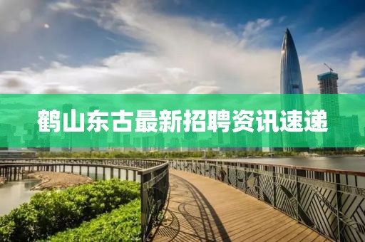 鹤山东古最新招聘资讯速递