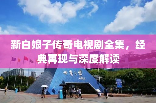 新白娘子传奇电视剧全集，经典再现与深度解读