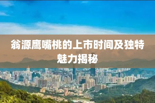 翁源鹰嘴桃的上市时间及独特魅力揭秘