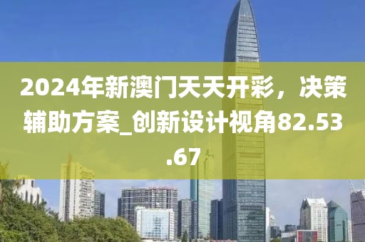 2024年新澳门天天开彩，决策辅助方案_创新设计视角82.53.67
