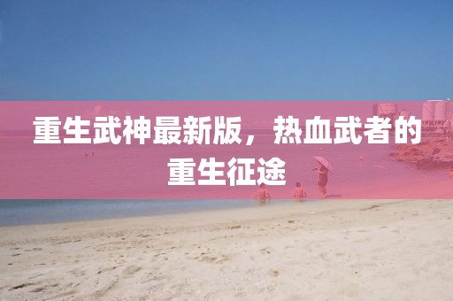 重生武神最新版，热血武者的重生征途