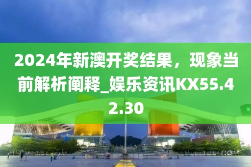 2024年新澳开奖结果，现象当前解析阐释_娱乐资讯KX55.42.30