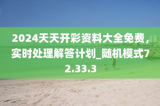 2024天天开彩资料大全免费，实时处理解答计划_随机模式72.33.3