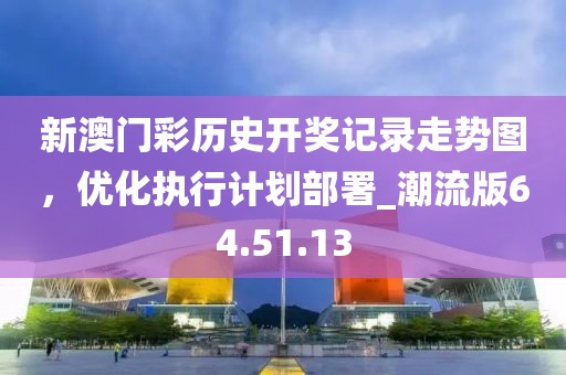 新澳门彩历史开奖记录走势图，优化执行计划部署_潮流版64.51.13