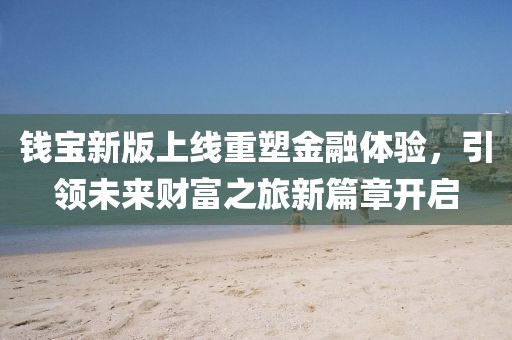 钱宝新版上线重塑金融体验，引领未来财富之旅新篇章开启