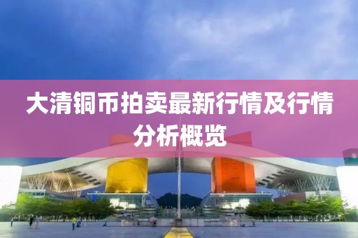 大清铜币拍卖最新行情及行情分析概览