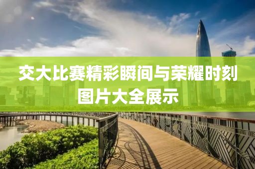交大比赛精彩瞬间与荣耀时刻图片大全展示