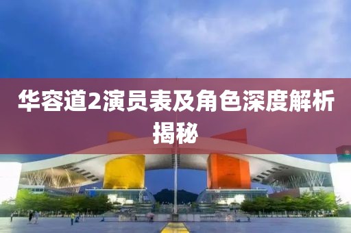 华容道2演员表及角色深度解析揭秘
