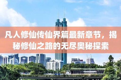 凡人修仙传仙界篇最新章节，揭秘修仙之路的无尽奥秘探索